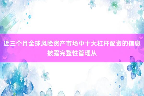 近三个月全球风险资产市场中十大杠杆配资的信息披露完整性管理从