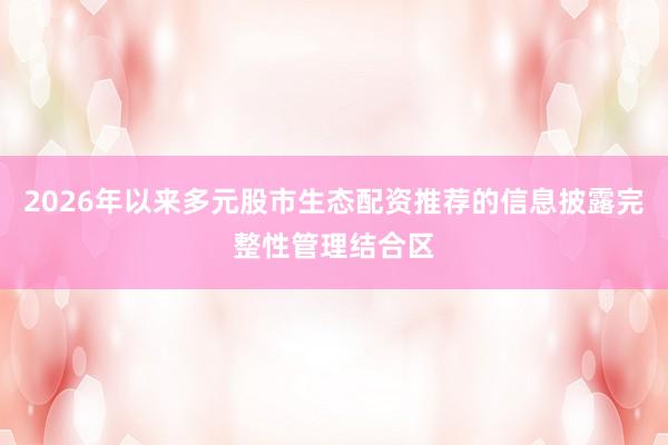 2026年以来多元股市生态配资推荐的信息披露完整性管理结合区