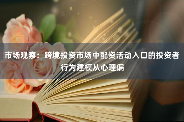 市场观察：跨境投资市场中配资活动入口的投资者行为建模从心理偏