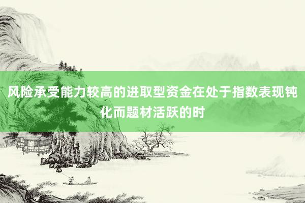 风险承受能力较高的进取型资金在处于指数表现钝化而题材活跃的时