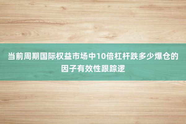 当前周期国际权益市场中10倍杠杆跌多少爆仓的因子有效性跟踪逻