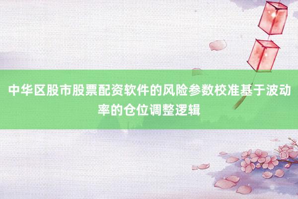 中华区股市股票配资软件的风险参数校准基于波动率的仓位调整逻辑