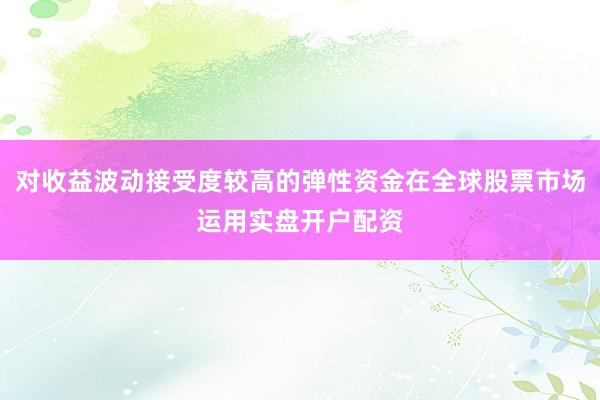 对收益波动接受度较高的弹性资金在全球股票市场运用实盘开户配资