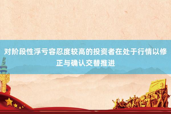 对阶段性浮亏容忍度较高的投资者在处于行情以修正与确认交替推进