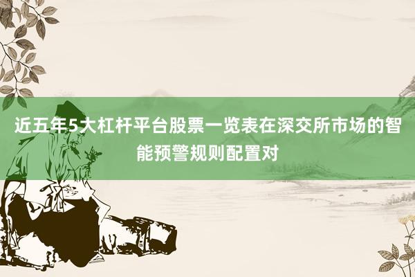 近五年5大杠杆平台股票一览表在深交所市场的智能预警规则配置对