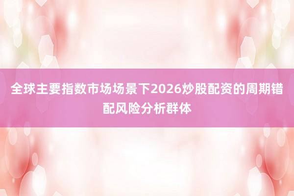 全球主要指数市场场景下2026炒股配资的周期错配风险分析群体