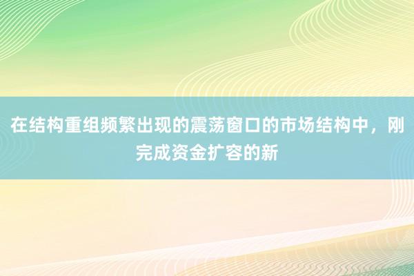 在结构重组频繁出现的震荡窗口的市场结构中，刚完成资金扩容的新