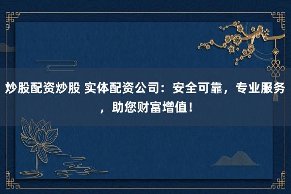 炒股配资炒股 实体配资公司：安全可靠，专业服务，助您财富增值！