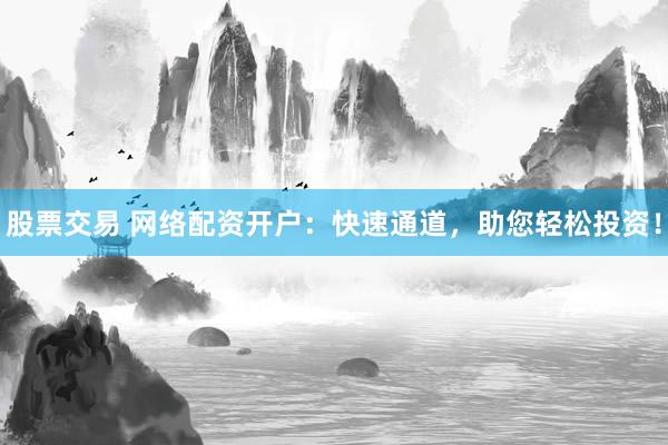 股票交易 网络配资开户：快速通道，助您轻松投资！