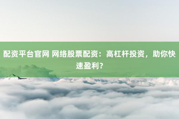 配资平台官网 网络股票配资：高杠杆投资，助你快速盈利？