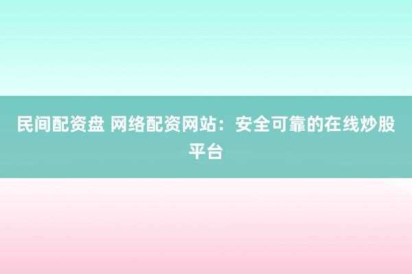 民间配资盘 网络配资网站：安全可靠的在线炒股平台