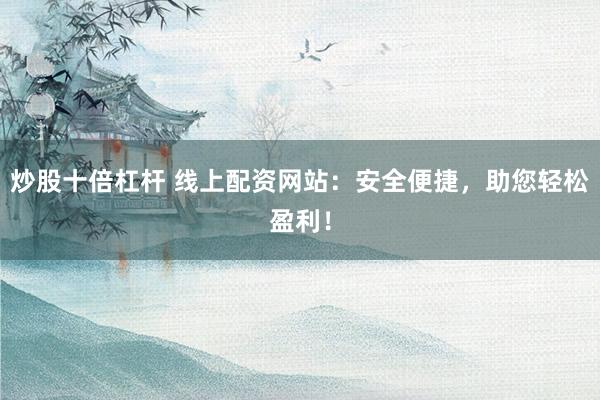 炒股十倍杠杆 线上配资网站：安全便捷，助您轻松盈利！