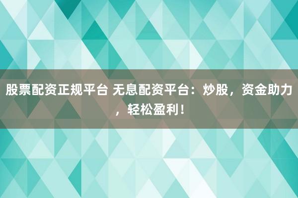 股票配资正规平台 无息配资平台：炒股，资金助力，轻松盈利！