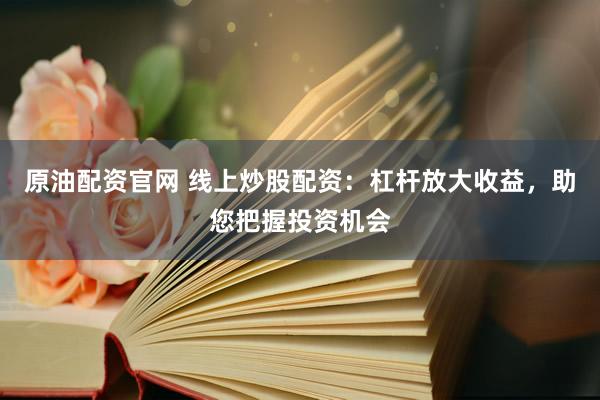 原油配资官网 线上炒股配资：杠杆放大收益，助您把握投资机会