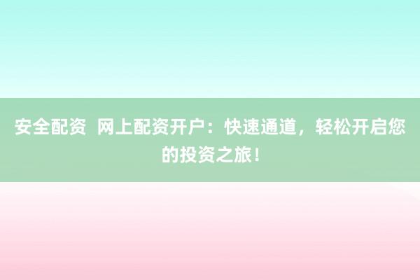 安全配资  网上配资开户：快速通道，轻松开启您的投资之旅！