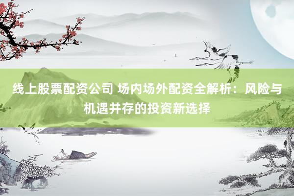 线上股票配资公司 场内场外配资全解析：风险与机遇并存的投资新选择