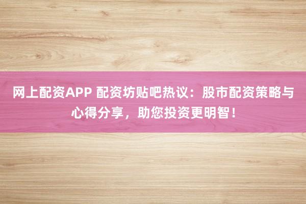 网上配资APP 配资坊贴吧热议：股市配资策略与心得分享，助您投资更明智！