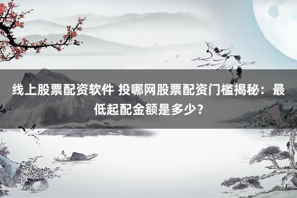 线上股票配资软件 投哪网股票配资门槛揭秘：最低起配金额是多少？