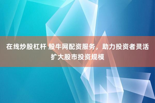 在线炒股杠杆 股牛网配资服务，助力投资者灵活扩大股市投资规模