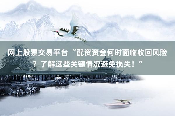 网上股票交易平台 “配资资金何时面临收回风险？了解这些关键情况避免损失！”