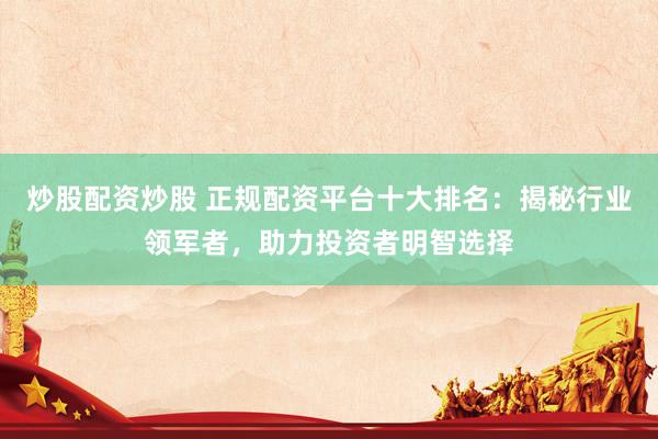 炒股配资炒股 正规配资平台十大排名：揭秘行业领军者，助力投资者明智选择