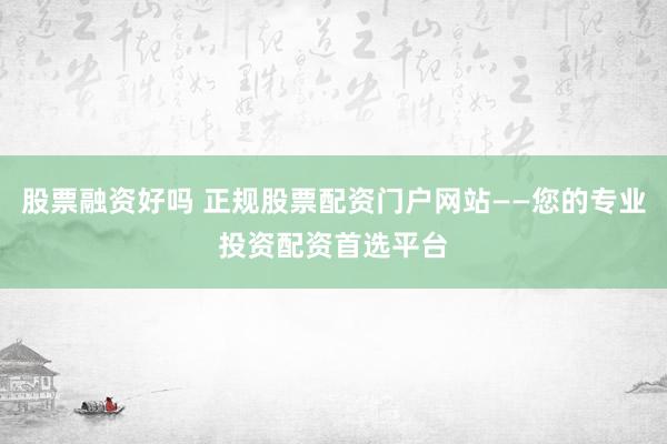 股票融资好吗 正规股票配资门户网站——您的专业投资配资首选平台