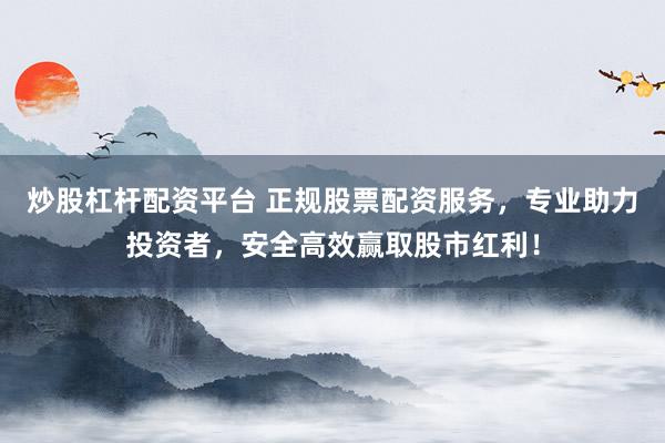 炒股杠杆配资平台 正规股票配资服务，专业助力投资者，安全高效赢取股市红利！