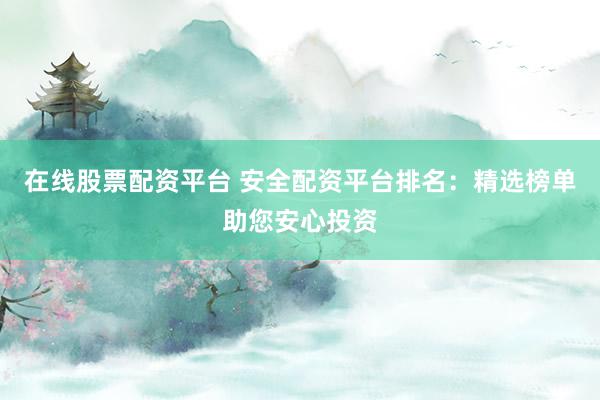 在线股票配资平台 安全配资平台排名：精选榜单助您安心投资
