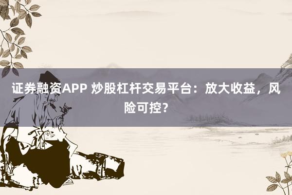 证券融资APP 炒股杠杆交易平台：放大收益，风险可控？