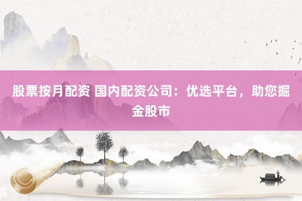 股票按月配资 国内配资公司：优选平台，助您掘金股市