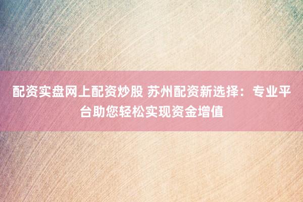 配资实盘网上配资炒股 苏州配资新选择：专业平台助您轻松实现资金增值