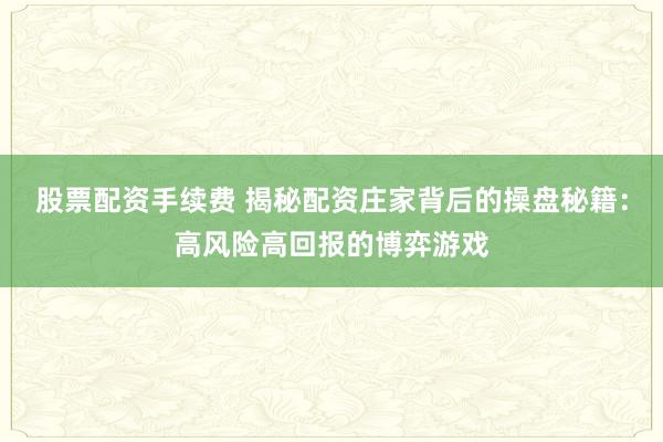 股票配资手续费 揭秘配资庄家背后的操盘秘籍：高风险高回报的博弈游戏