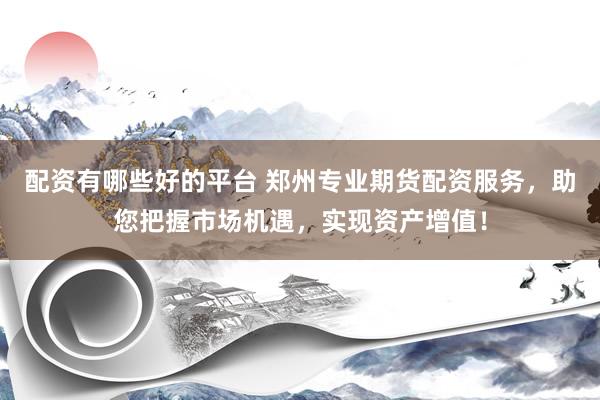 配资有哪些好的平台 郑州专业期货配资服务，助您把握市场机遇，实现资产增值！