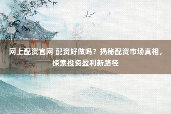 网上配资官网 配资好做吗？揭秘配资市场真相，探索投资盈利新路径