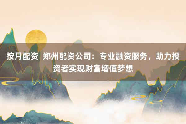 按月配资  郑州配资公司：专业融资服务，助力投资者实现财富增值梦想