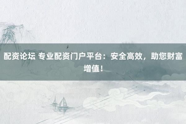 配资论坛 专业配资门户平台：安全高效，助您财富增值！