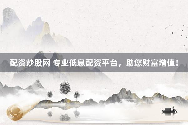 配资炒股网 专业低息配资平台，助您财富增值！