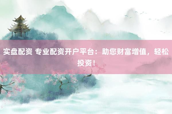 实盘配资 专业配资开户平台：助您财富增值，轻松投资！