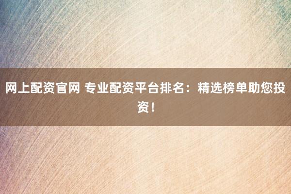 网上配资官网 专业配资平台排名：精选榜单助您投资！