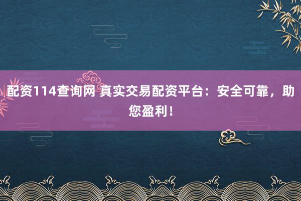 配资114查询网 真实交易配资平台：安全可靠，助您盈利！