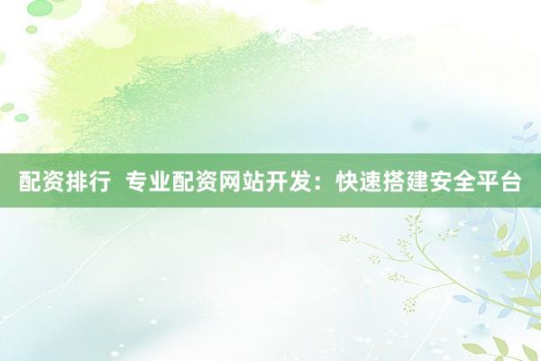 配资排行  专业配资网站开发：快速搭建安全平台