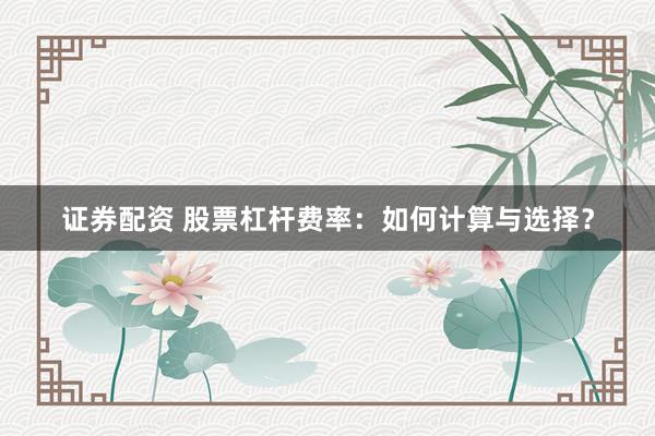 证券配资 股票杠杆费率：如何计算与选择？