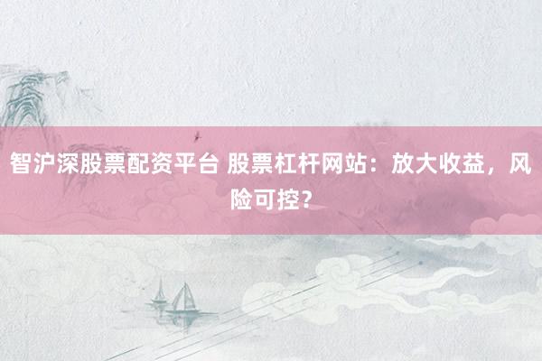 智沪深股票配资平台 股票杠杆网站：放大收益，风险可控？
