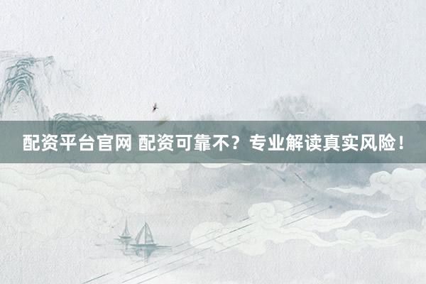 配资平台官网 配资可靠不？专业解读真实风险！