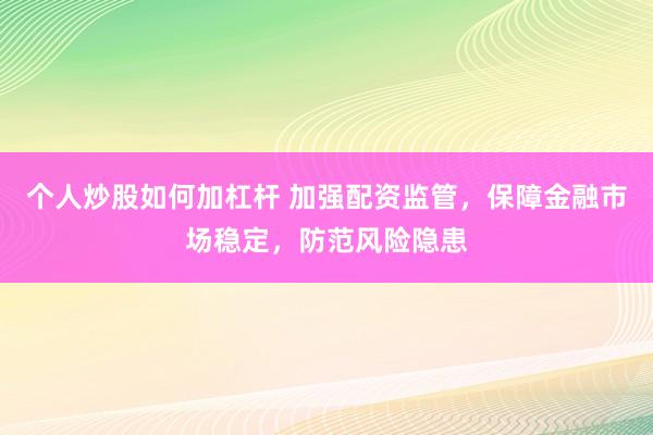 个人炒股如何加杠杆 加强配资监管，保障金融市场稳定，防范风险隐患