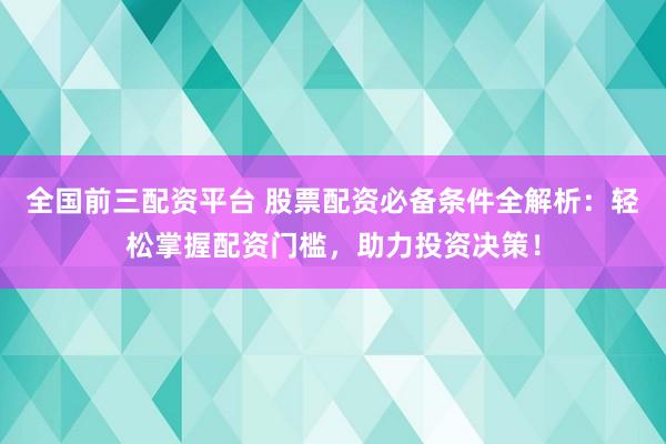 全国前三配资平台 股票配资必备条件全解析：轻松掌握配资门槛，助力投资决策！