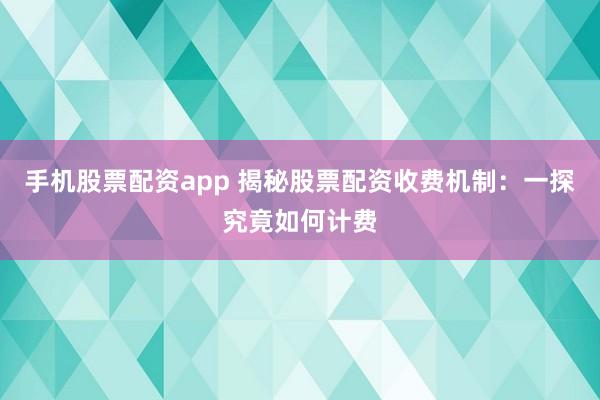 手机股票配资app 揭秘股票配资收费机制：一探究竟如何计费