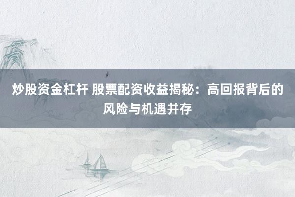 炒股资金杠杆 股票配资收益揭秘:高回报背后的风险与机遇并存