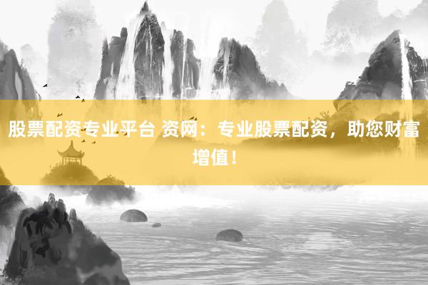 股票配资专业平台 资网：专业股票配资，助您财富增值！