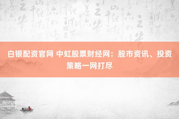 白银配资官网 中虹股票财经网：股市资讯、投资策略一网打尽